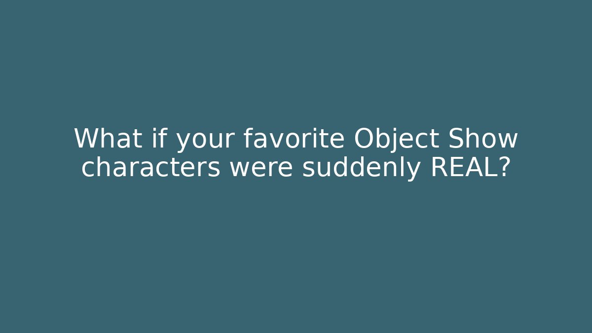 What if your favorite Object Show characters were suddenly REAL?
