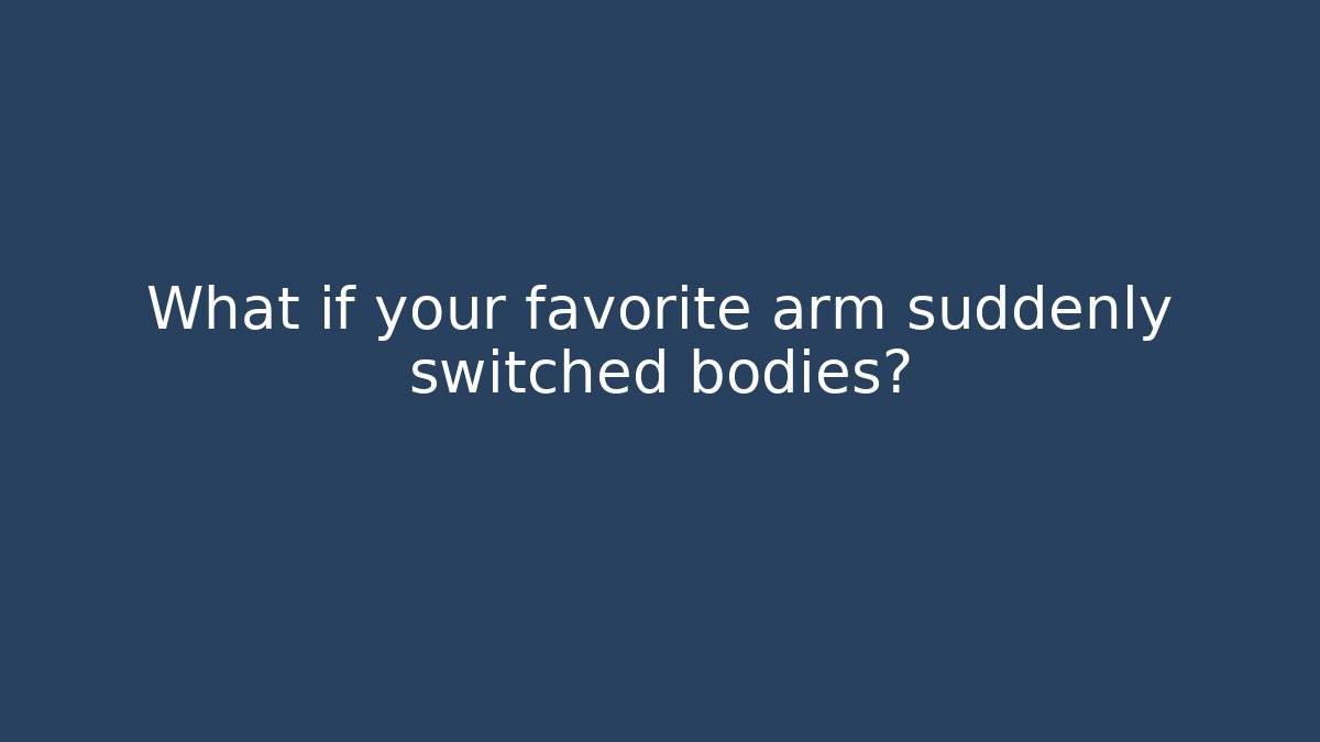 What if your favorite arm suddenly switched bodies?