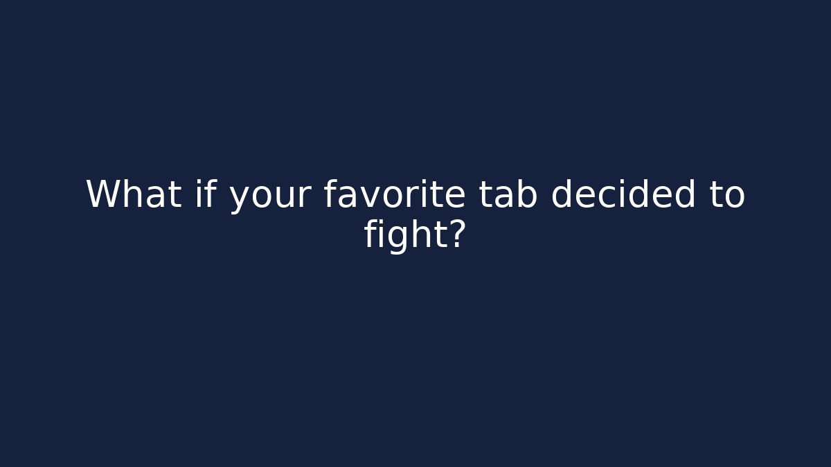 What if your favorite tab decided to fight?