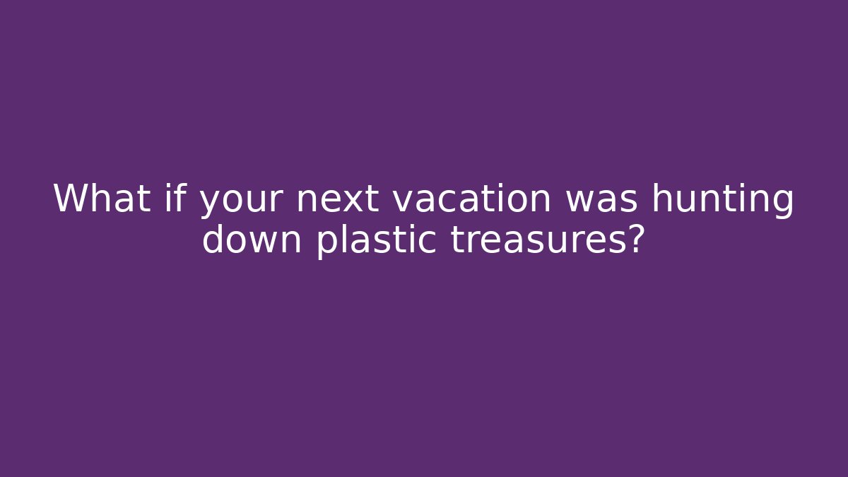 What if your next vacation was hunting down plastic treasures?