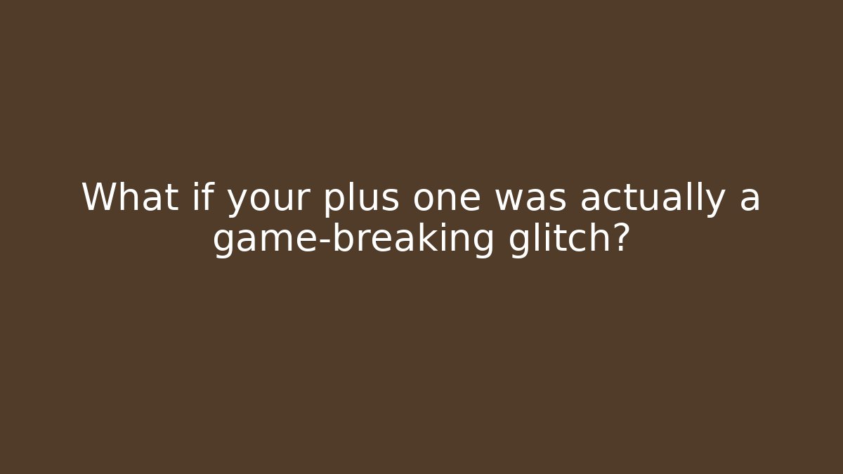 What if your plus one was actually a game-breaking glitch?