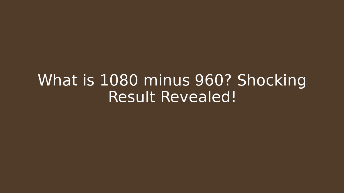 What is 1080 minus 960? Shocking Result Revealed! - Critter Realm