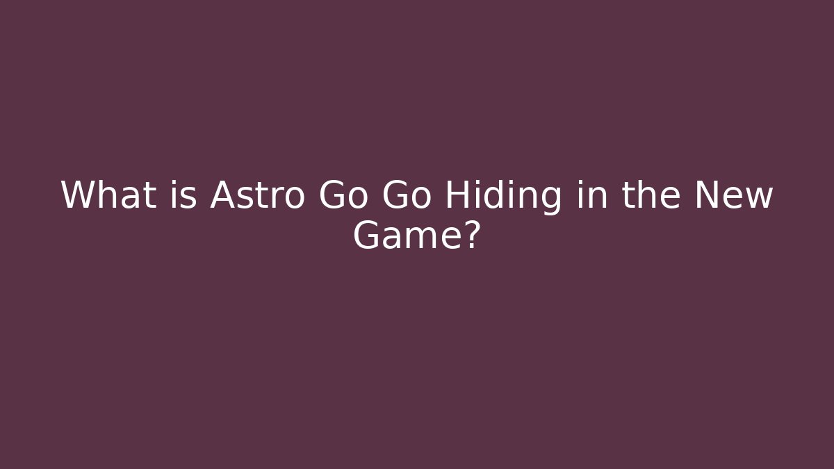 What is Astro Go Go Hiding in the New Game?