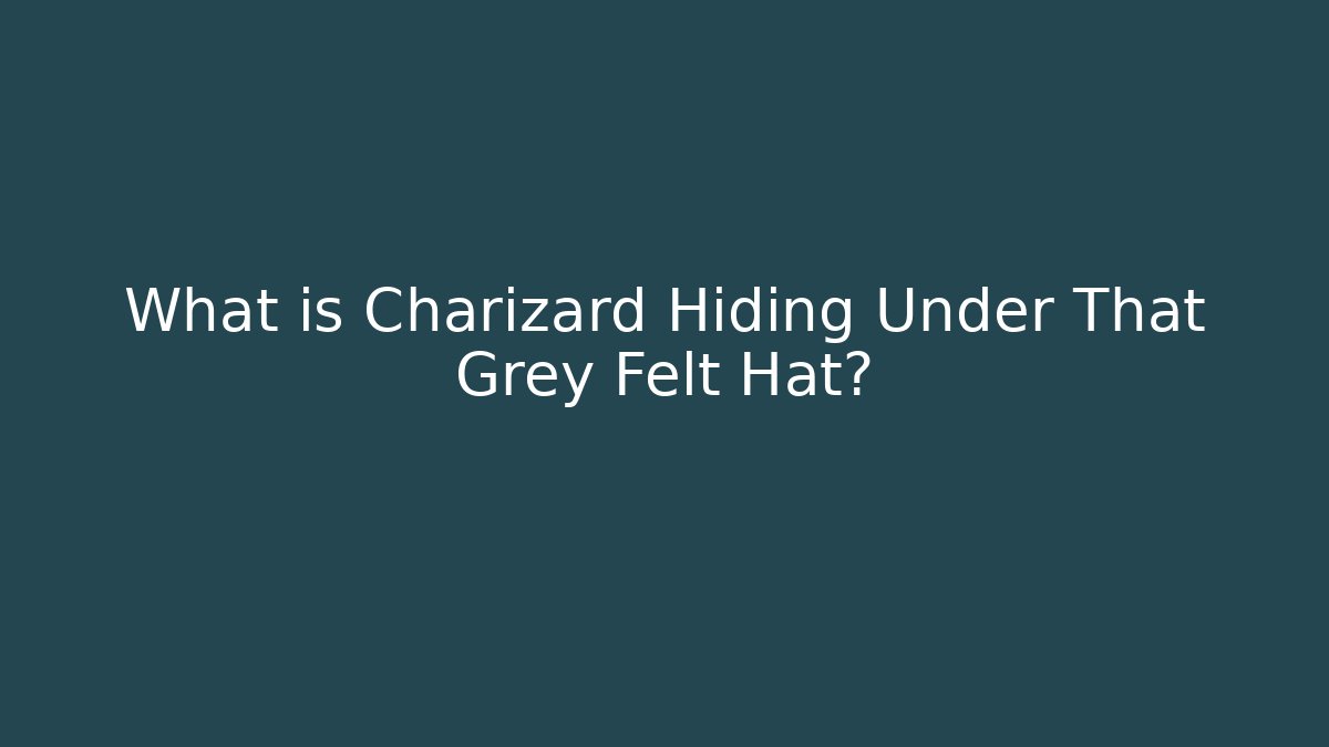 What is Charizard Hiding Under That Grey Felt Hat?