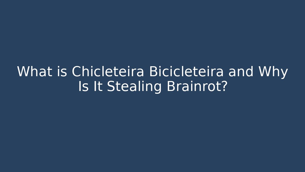 What is Chicleteira Bicicleteira and Why Is It Stealing Brainrot?
