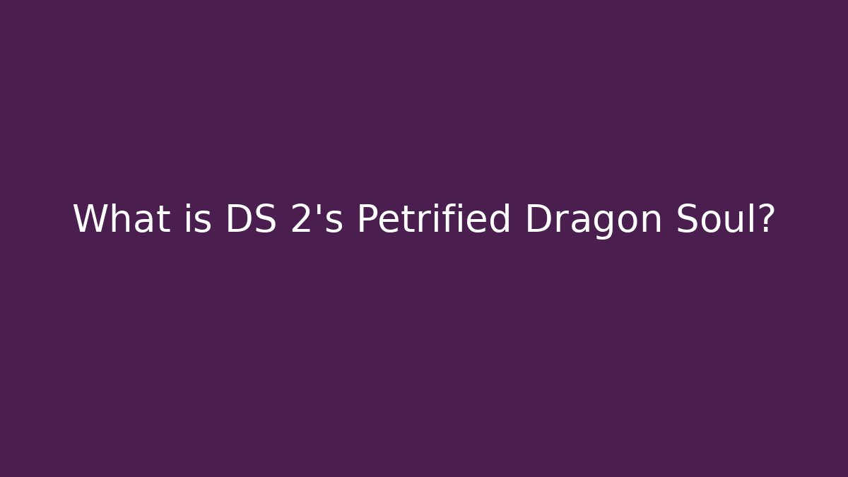 What is DS 2's Petrified Dragon Soul?