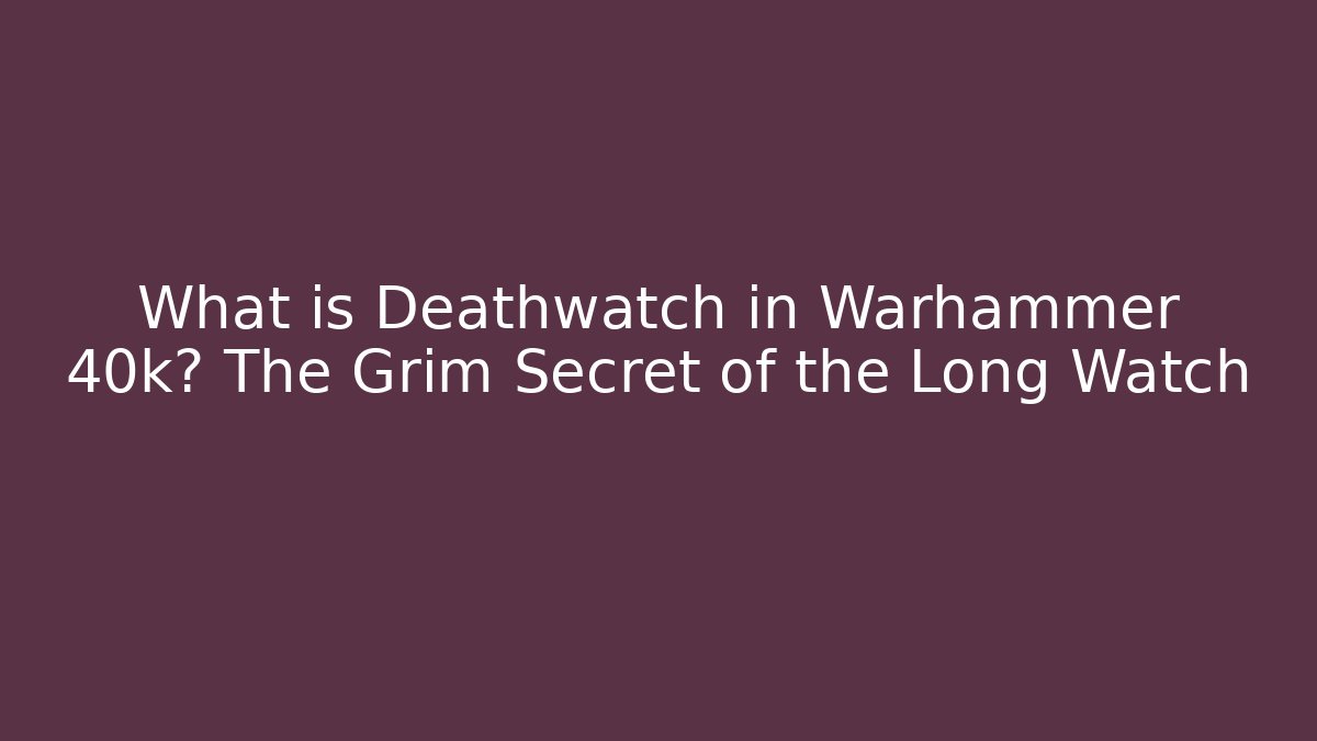 What is Deathwatch in Warhammer 40k? The Grim Secret of the Long Watch
