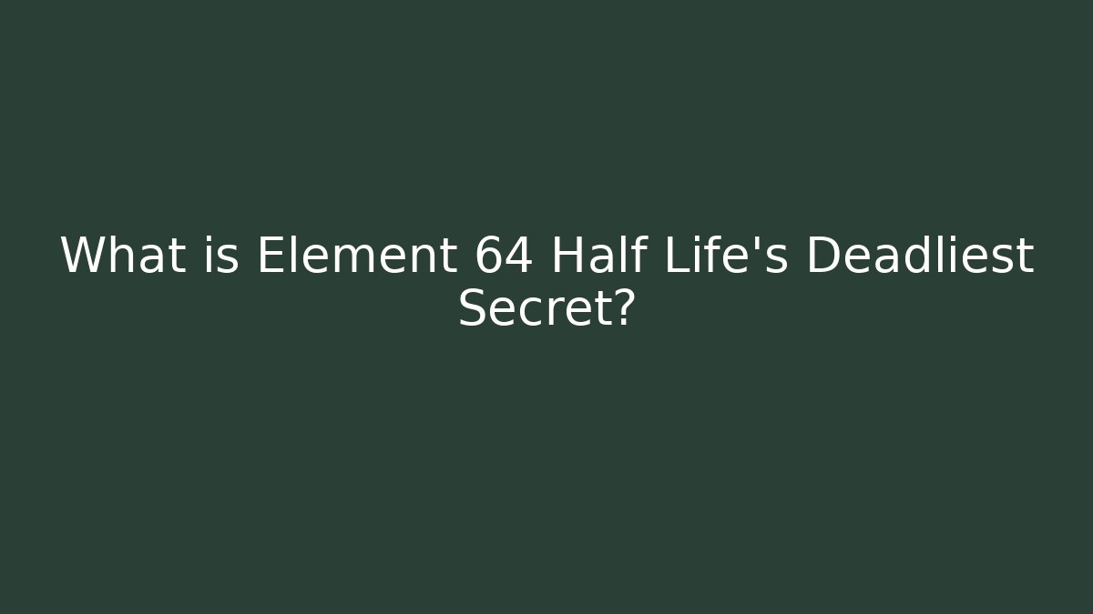 What is Element 64 Half Life's Deadliest Secret?