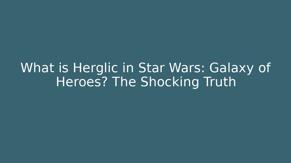 What is Herglic in Star Wars: Galaxy of Heroes? The Shocking Truth
