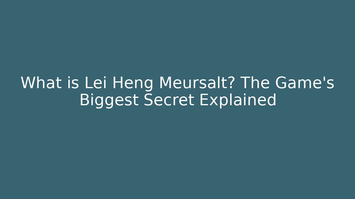 What is Lei Heng Meursalt? The Game's Biggest Secret Explained