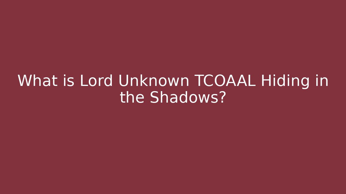 What is Lord Unknown TCOAAL Hiding in the Shadows?