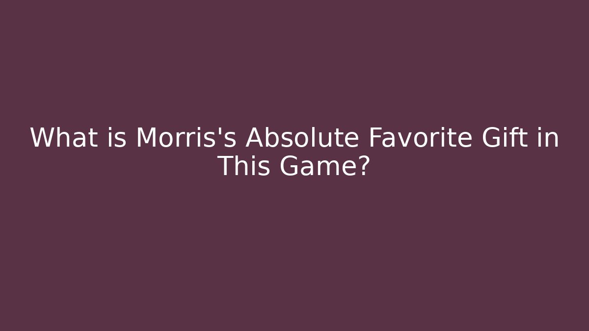What is Morris's Absolute Favorite Gift in This Game?