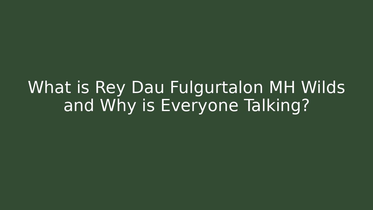 What is Rey Dau Fulgurtalon MH Wilds and Why is Everyone Talking?