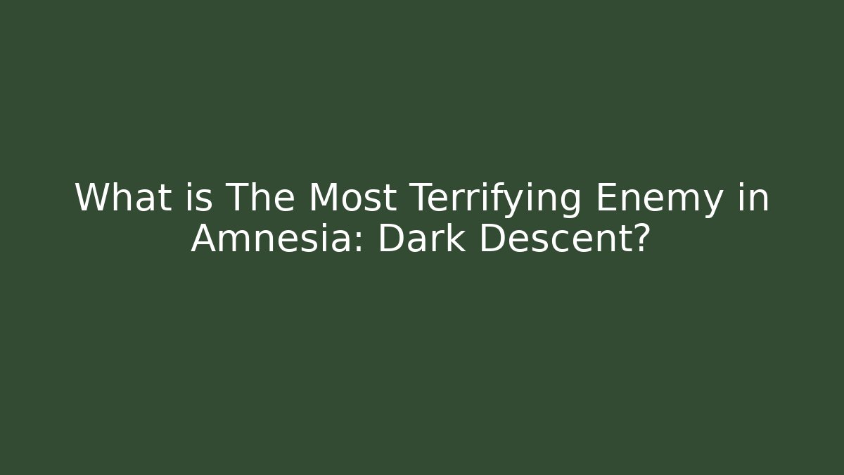 What is The Most Terrifying Enemy in Amnesia: Dark Descent?