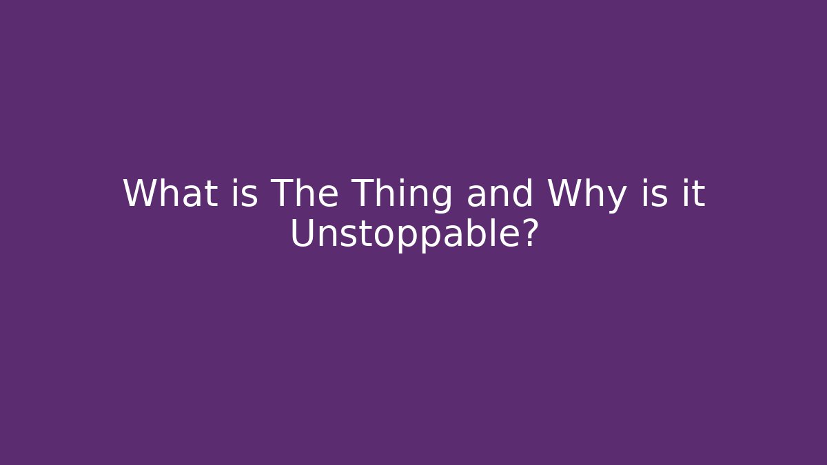 What is The Thing and Why is it Unstoppable?
