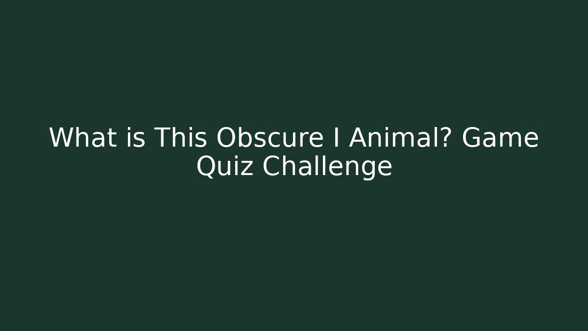 What is This Obscure I Animal? Game Quiz Challenge