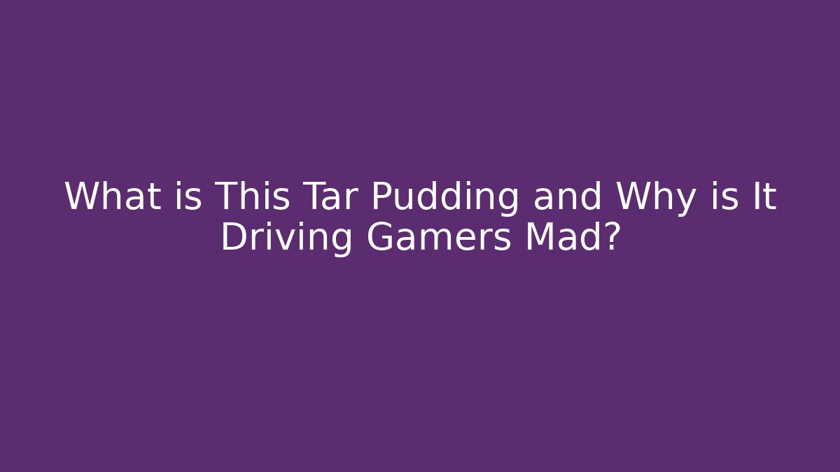 What is This Tar Pudding and Why is It Driving Gamers Mad?