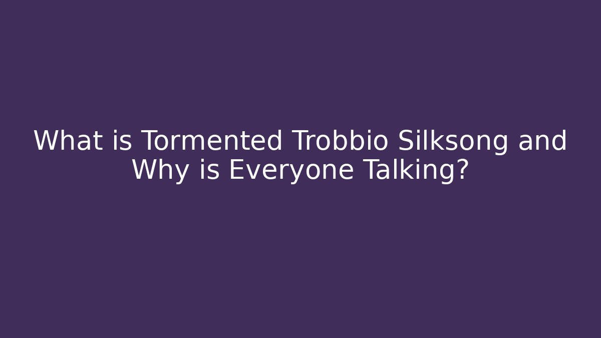 What is Tormented Trobbio Silksong and Why is Everyone Talking?