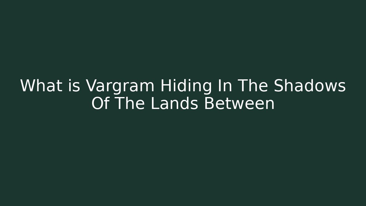 What is Vargram Hiding In The Shadows Of The Lands Between
