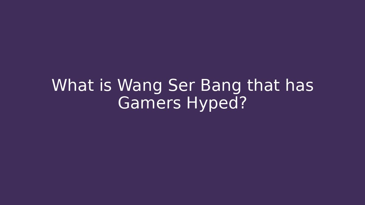 What is Wang Ser Bang that has Gamers Hyped?