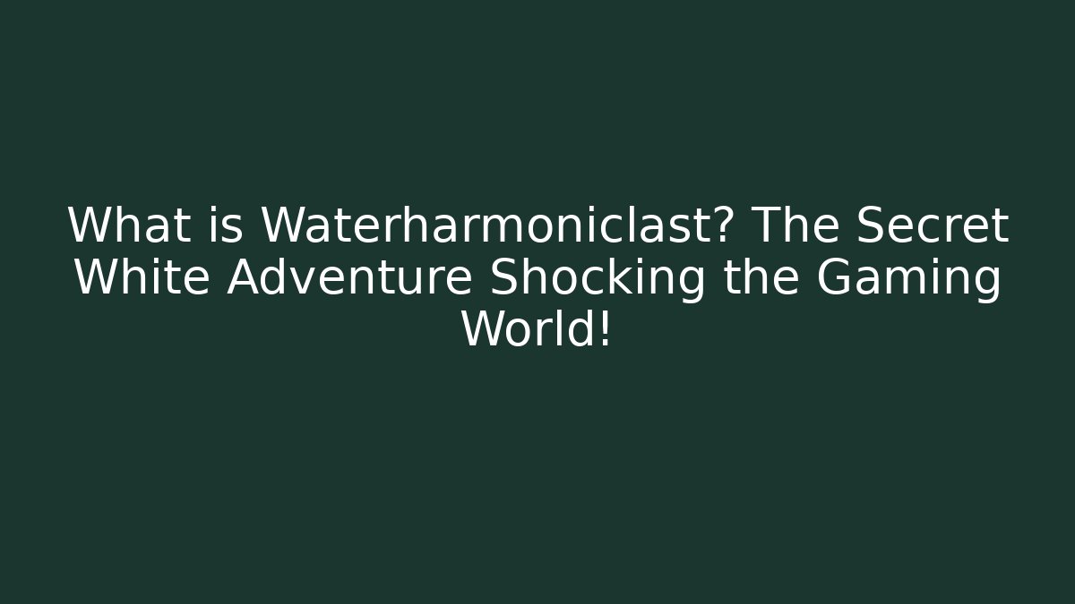What is Waterharmoniclast? The Secret White Adventure Shocking the Gaming World!