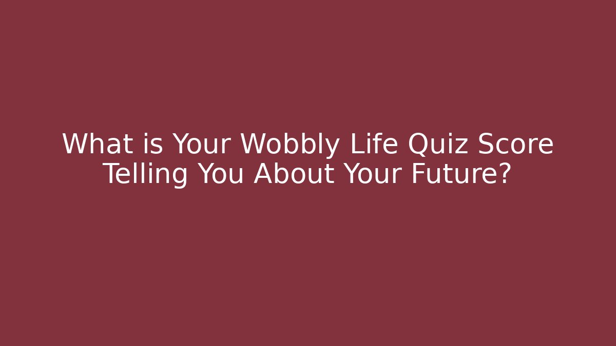 What is Your Wobbly Life Quiz Score Telling You About Your Future?