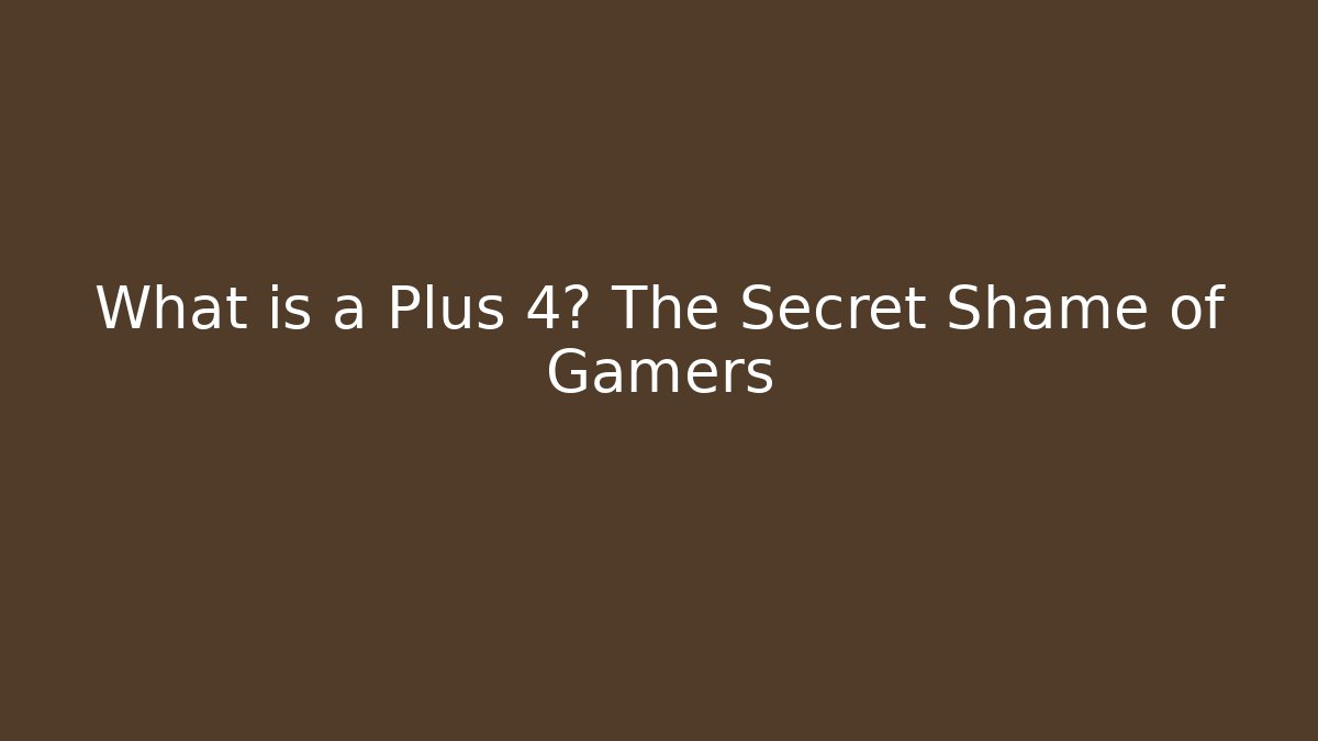 What is a Plus 4? The Secret Shame of Gamers