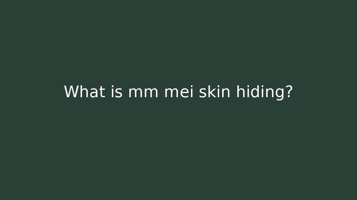What is mm mei skin hiding?