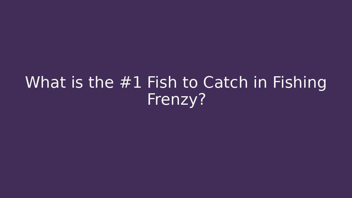 What is the #1 Fish to Catch in Fishing Frenzy?