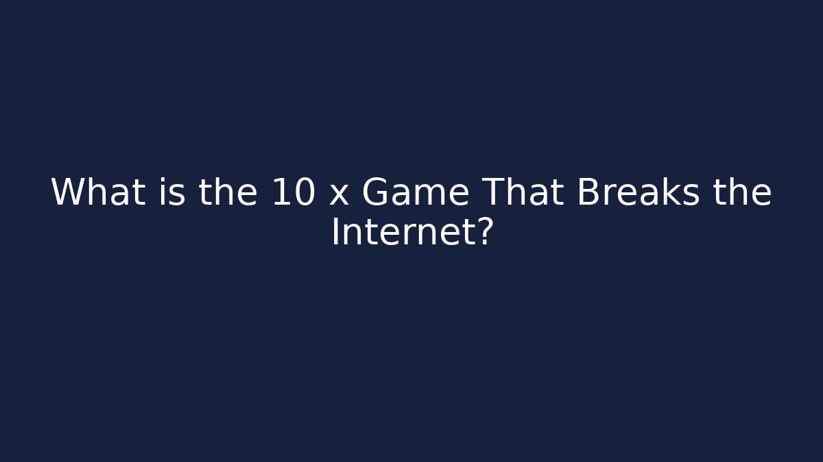 What is the 10 x Game That Breaks the Internet?