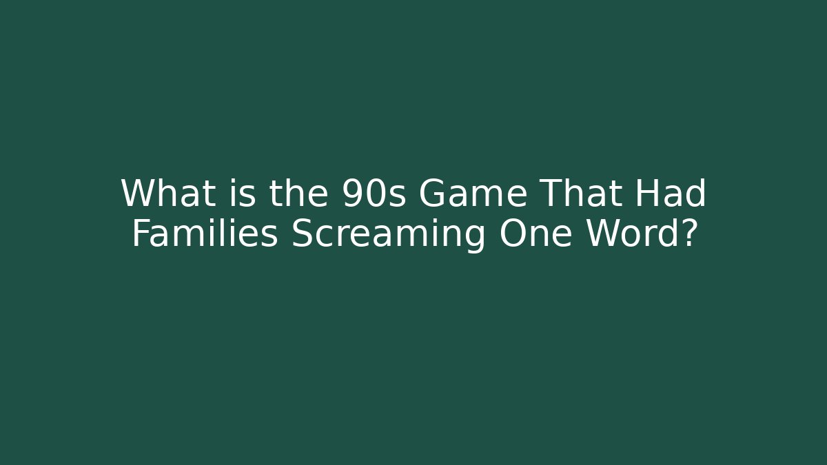 What is the 90s Game That Had Families Screaming One Word?