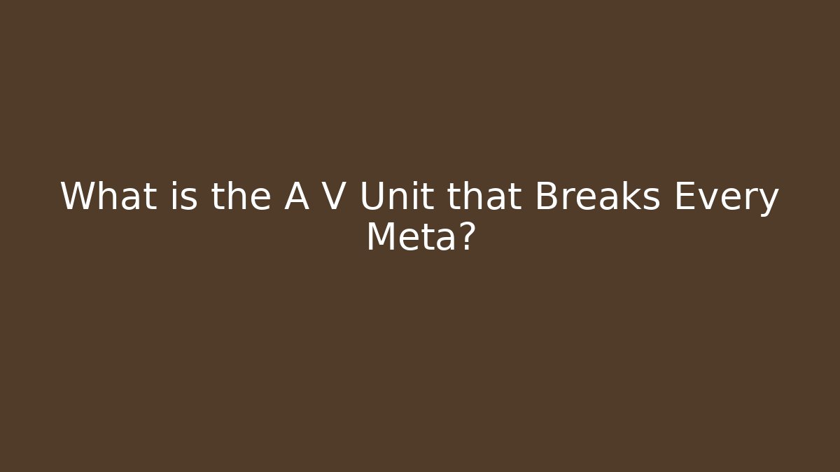 What is the A V Unit that Breaks Every Meta?