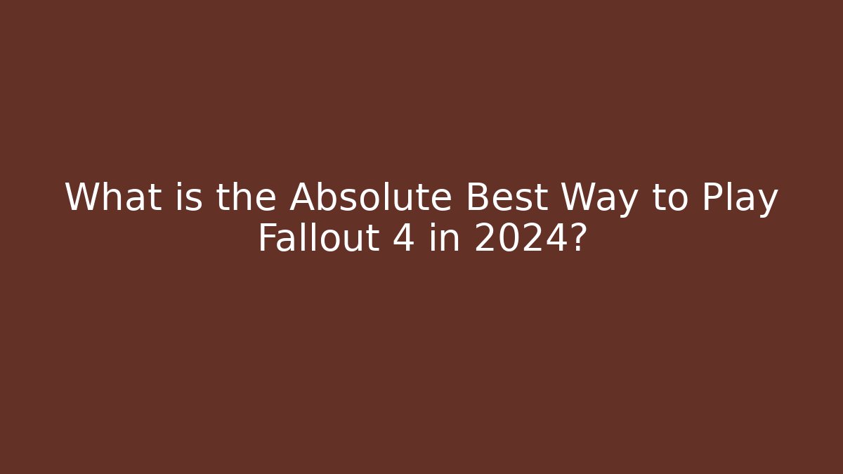 What is the Absolute Best Way to Play Fallout 4 in 2024?