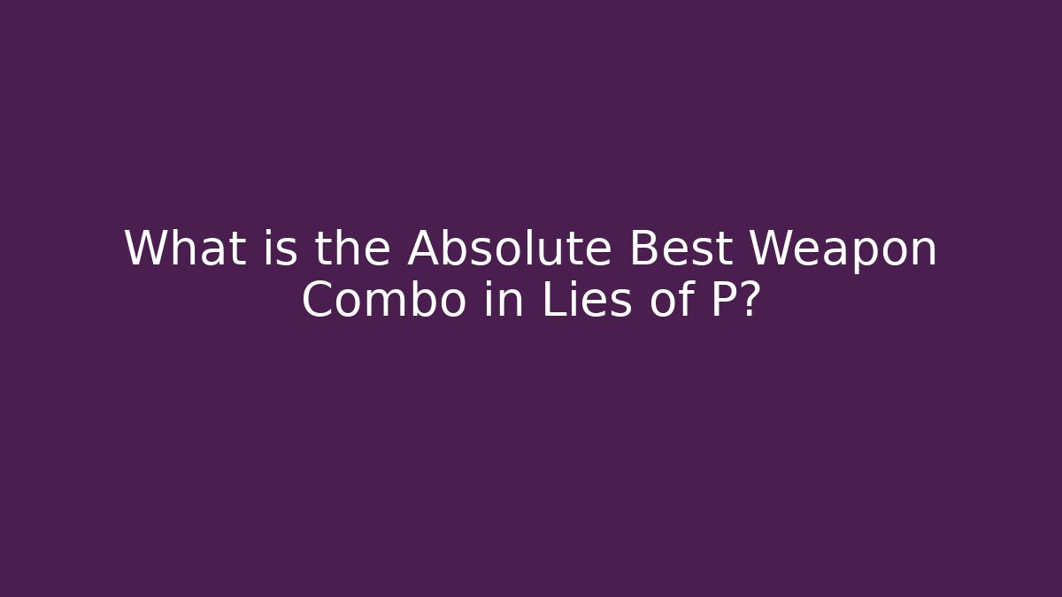What is the Absolute Best Weapon Combo in Lies of P?