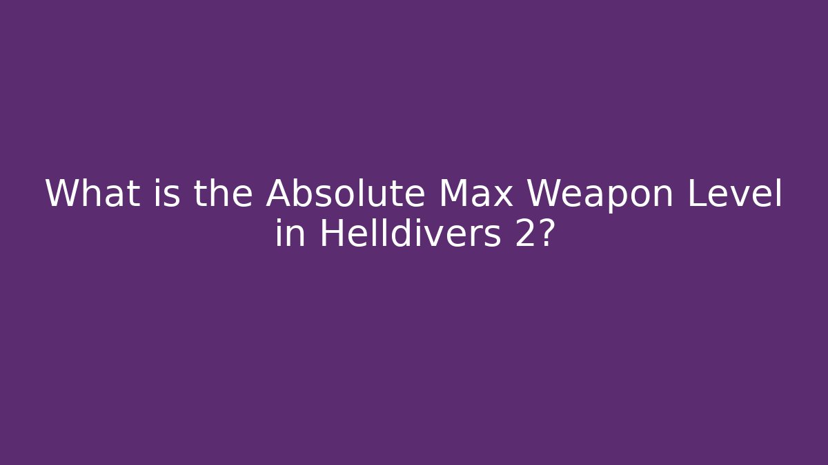 What is the Absolute Max Weapon Level in Helldivers 2?