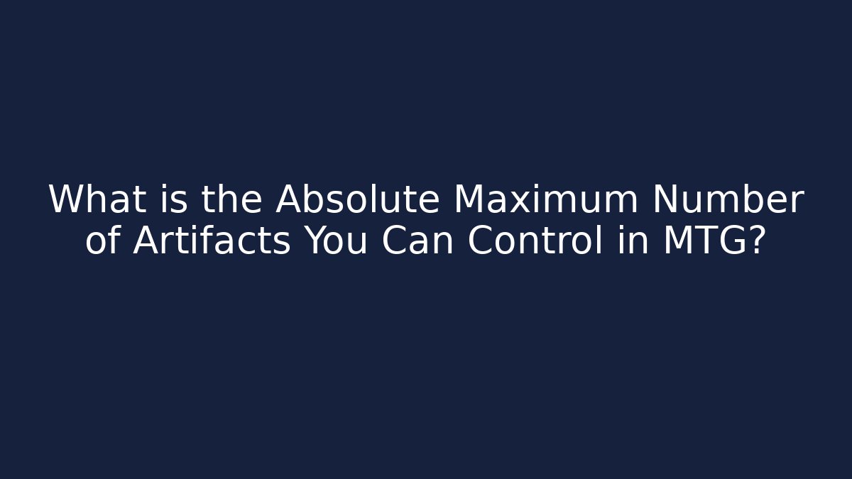 What is the Absolute Maximum Number of Artifacts You Can Control in MTG?