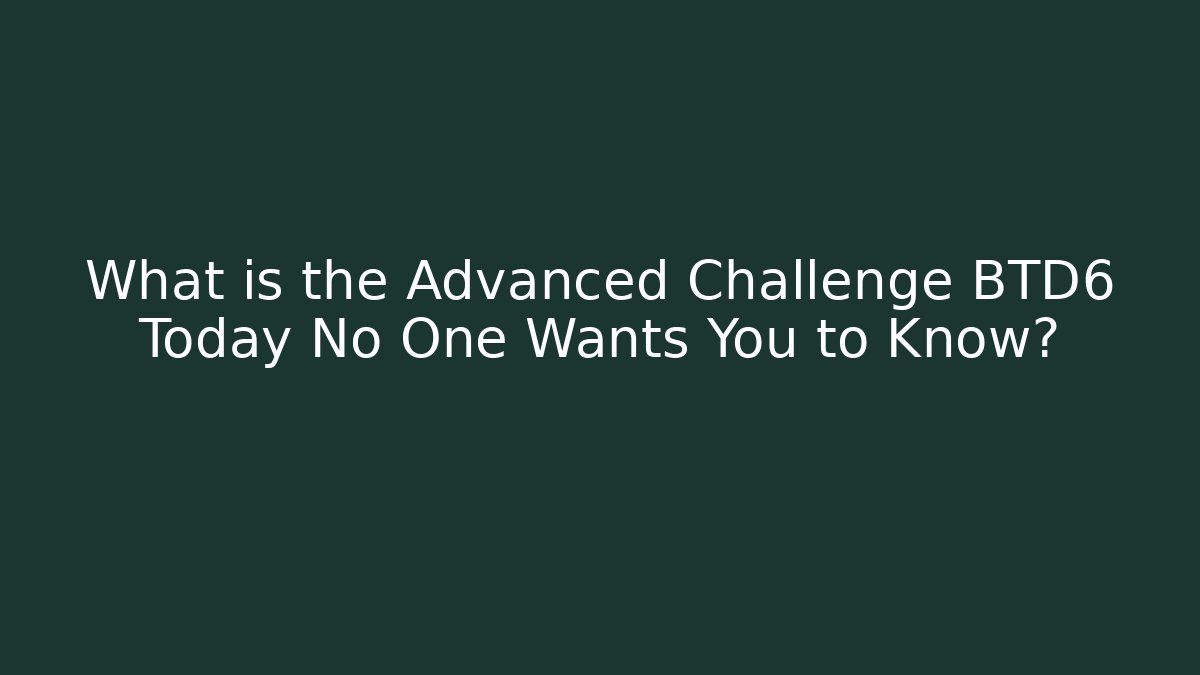 What is the Advanced Challenge BTD6 Today No One Wants You to Know?