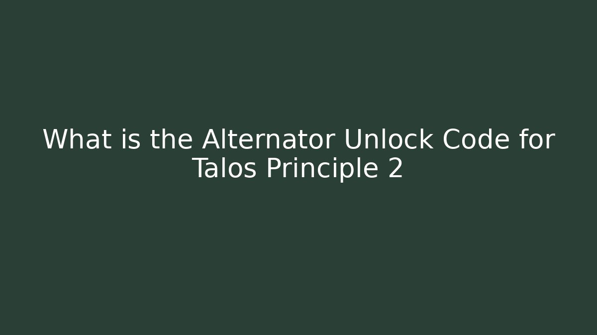 What is the Alternator Unlock Code for Talos Principle 2