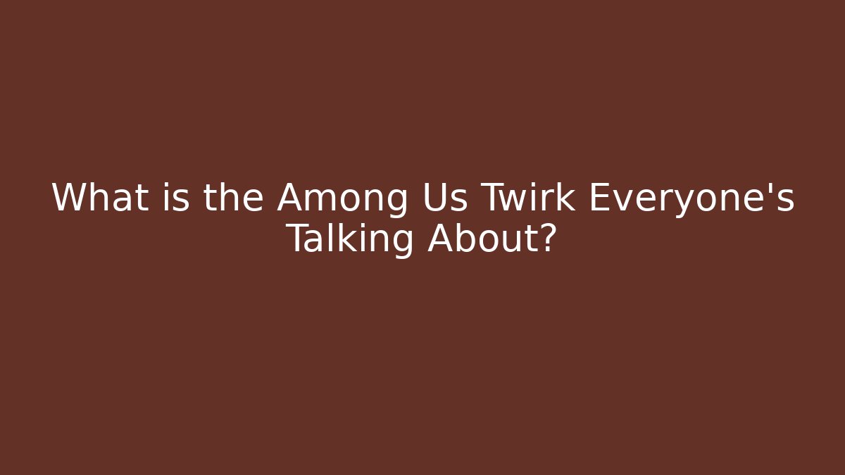 What is the Among Us Twirk Everyone’s Talking About?