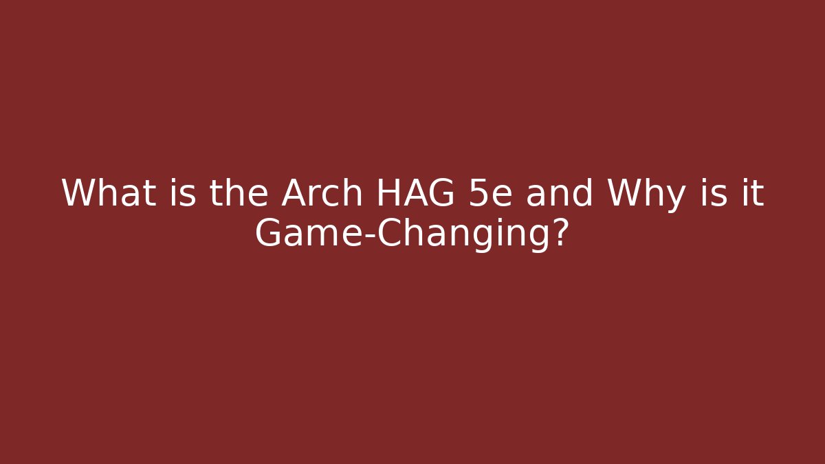 What is the Arch HAG 5e and Why is it Game-Changing?