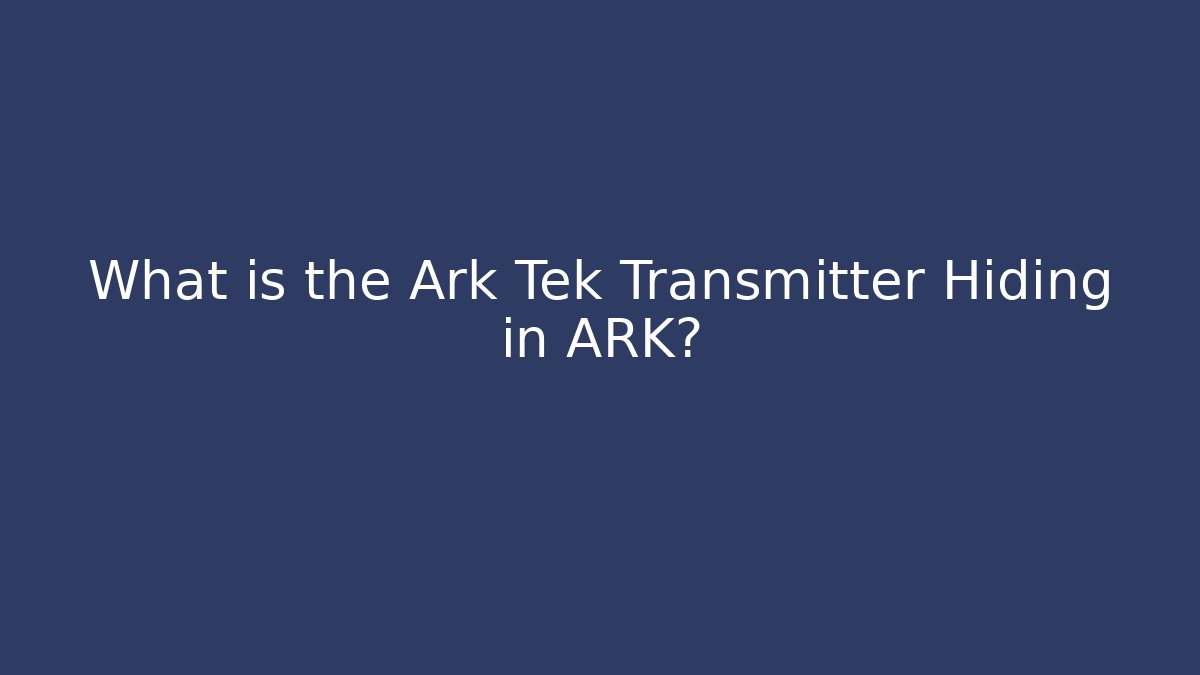 What is the Ark Tek Transmitter Hiding in ARK?