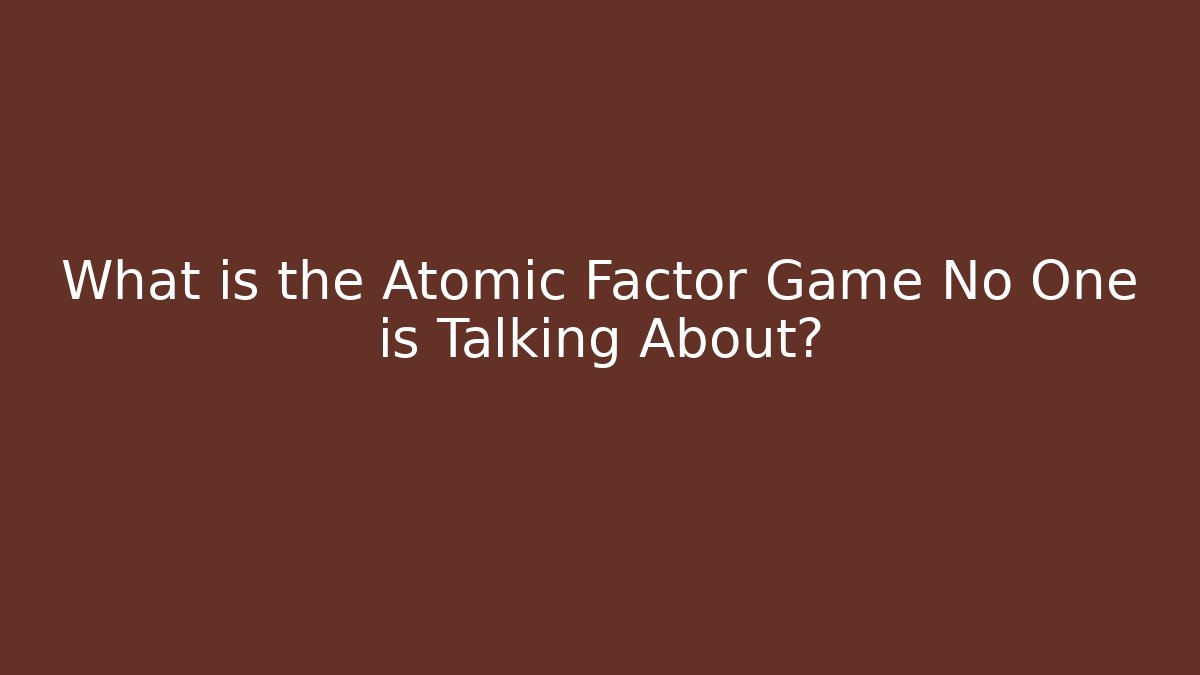 What is the Atomic Factor Game No One is Talking About?