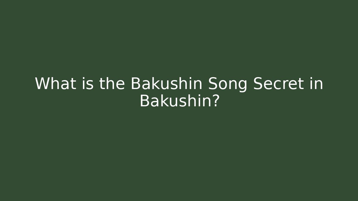 What is the Bakushin Song Secret in Bakushin?
