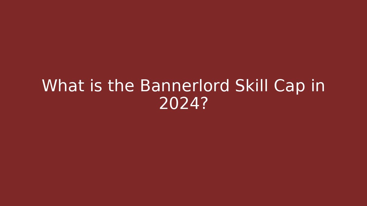 What is the Bannerlord Skill Cap in 2024?