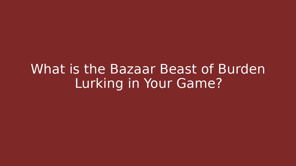 What is the Bazaar Beast of Burden Lurking in Your Game?