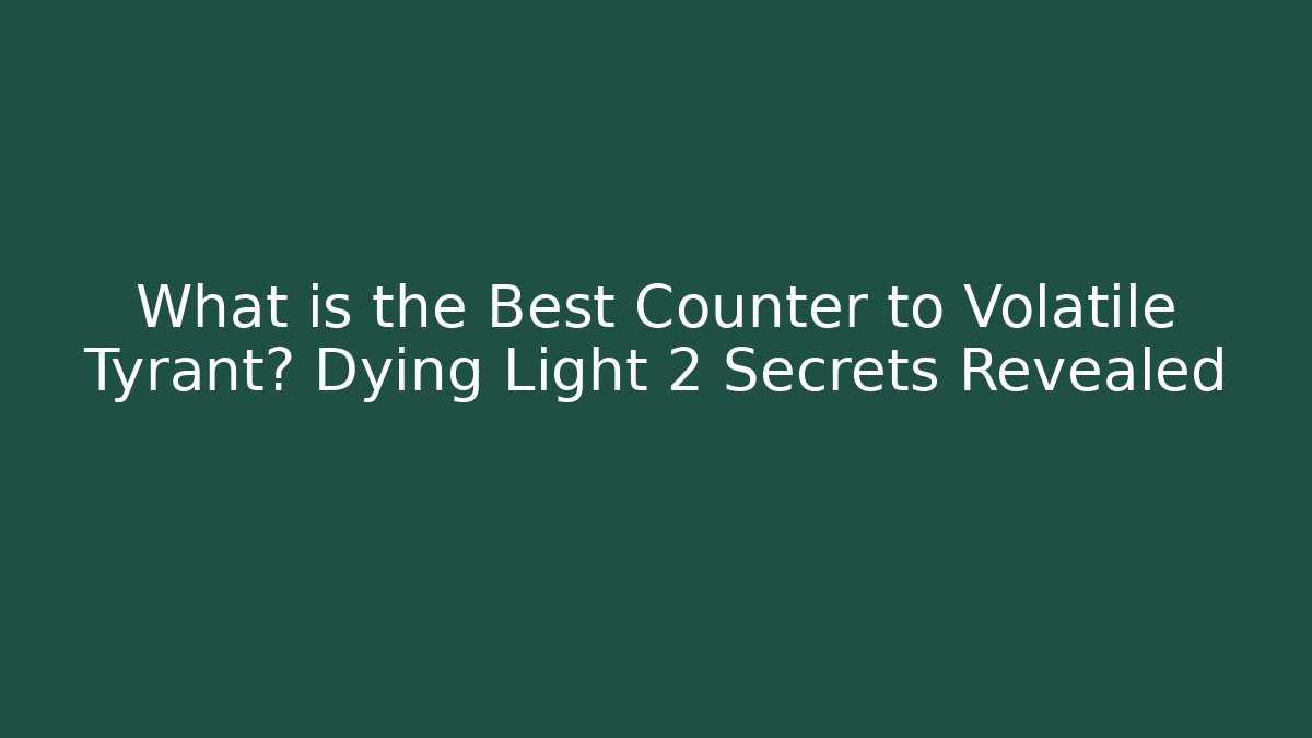 What is the Best Counter to Volatile Tyrant? Dying Light 2 Secrets Revealed