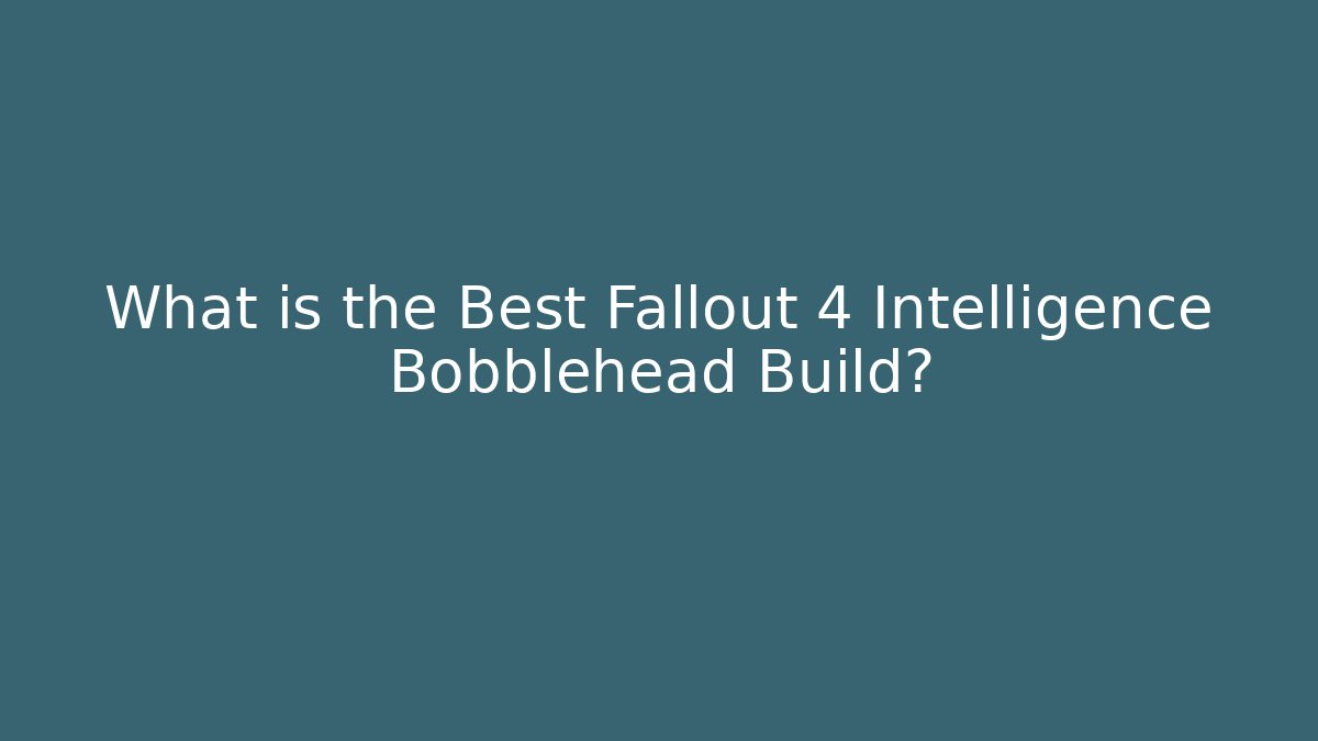 What is the Best Fallout 4 Intelligence Bobblehead Build?