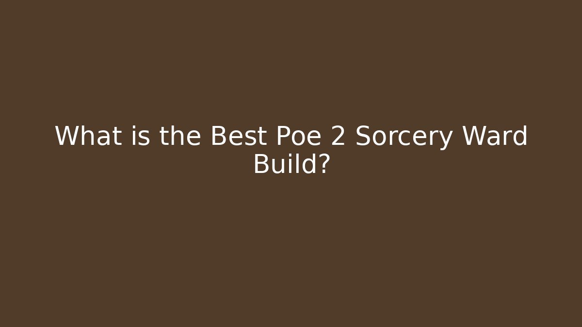 What is the Best Poe 2 Sorcery Ward Build?