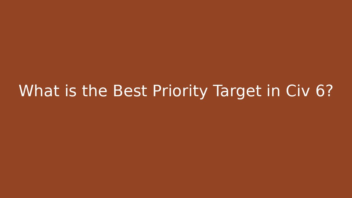 What is the Best Priority Target in Civ 6?