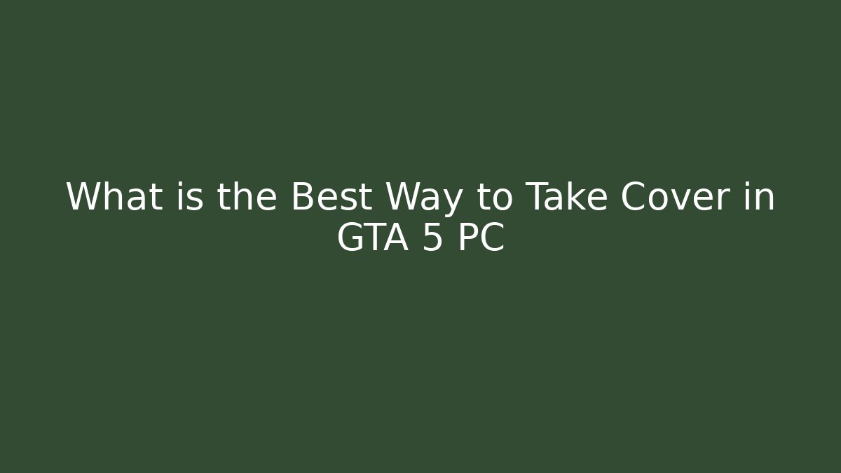 What is the Best Way to Take Cover in GTA 5 PC